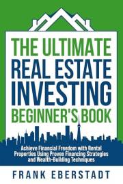 The Ultimate Real Estate Investing Beginner's Book: Achieve Financial Freedom with Rental Properties Using Proven Financing S