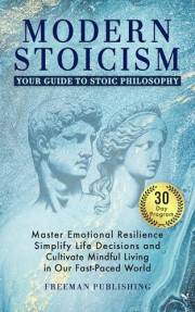 Modern Stoicism Your Guide to Stoic Philosophy: Master Emotional Resilience, Simplify Life Decisions and Cultivate Mindful Li