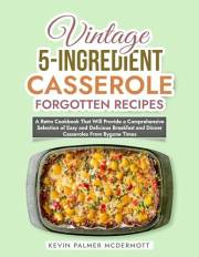 Vintage 5-Ingredient Casserole Forgotten Recipes: A Retro Cookbook That Will Provide a Comprehensive Selection of Easy and De