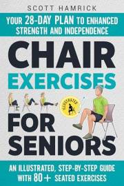 Chair Exercises for Seniors: Your 28-Day Plan to Enhanced Strength and Independence - An Illustrated, Step-by-Step Guide with
