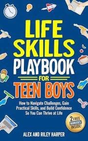 Life Skills Playbook for Teen Boys: How to Navigate Challenges, Gain Practical Skills, and Build Confidence So You Can Thrive