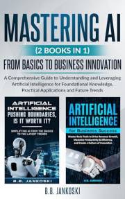 Mastering AI (2 Books In 1): A Comprehensive Guide From Basics to Business Innovation - Leverage Artificial Intelligence to S