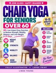 The Complete Guide to Chair Yoga for Seniors Over 60: 40+ Low-Impact Easy Exercises to Restore Strength, Mobility, Balance, a