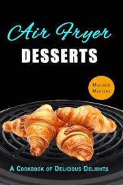 Air Fryer Dessert Recipes: A Cookbook of Delicious Delights (Air Fryer Cookbooks)