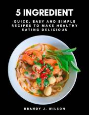 5 Ingredient: Quick, Easy and Simple Recipes to Make Healthy Eating Delicious