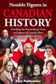 Notable Figures in Canadian History: Unveiling the Extraordinary Lives and Impact of Canada’s Most Prominent Historical Icons