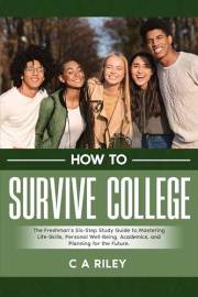 How to Survive College: The Freshman’s Six-Step Guide to Mastering Life-Skills, Personal Well-Being, Academics, and Planning
