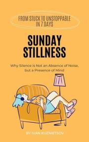 Sunday Stillness: Why Silence is Not an Absence of Noise, but a Presence of Mind (From Stuck to Unstoppable in 7 Days)
