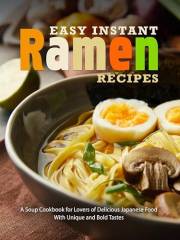 Easy Instant Ramen Recipes: A Soup Cookbook for Lovers of Delicious Japanese Food With Unique and Bold Tastes (Ramen Noodle R
