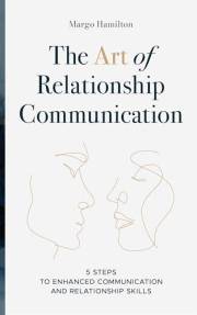 The Art of Relationship Communication: 5 Steps to Enhanced Communication and Relationship Skills