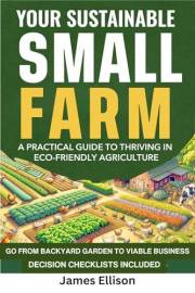 Your Sustainable Small Farm A Practical Guide for Thriving in Eco-Friendly Agriculture: Go From Backyard Garden to Viable Bus
