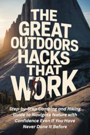 The Great Outdoors Hacks That Work: Step-by-Step Camping and Hiking Guide to Navigate Nature with Confidence Even If You Have