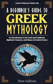 A Beginner's Guide to Greek Mythology: An Introduction to the Gods and Goddesses, Mythical Creatures, and Muses of Ancient Gr