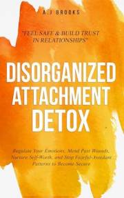 Disorganized Attachment Detox: Regulate Your Emotions, Mend Past Wounds, Nurture Self-Worth, and Stop Fearful-Avoidant Patter