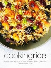 Cooking Rice: Learn the Secrets of the World's Most Favorite Dinner Side Dish (Healthy Rice Recipes)