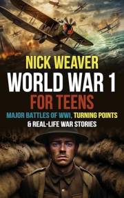 World War I for Teens: Major Battles of World War I, Turning Points & Real-Life War Stories (Real-Life History for Teens)