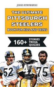 The Ultimate Pittsburgh Steelers Book For Kids And Teens: 160+ Fun, Surprising, And Educational Stories And Trivia Quizzes Ab
