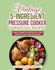 Vintage 5-Ingredient Pressure Cooker Forgotten Recipes: A Retro Cookbook That Will Give You a Wide Selection of Iconic Meals