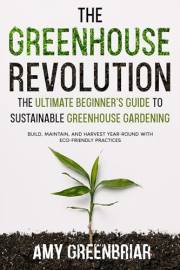 The Greenhouse Revolution: The Ultimate Beginner's Guide to Sustainable Greenhouse Gardening: Build, Maintain, and Harvest Ye