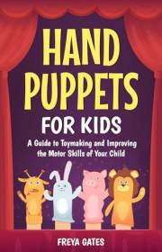 Hand Puppets for Kids: A Guide to Toymaking and Improving the Motor Skills of your Child