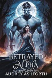 Betrayed by an Alpha claimed by a Lycan King (World of Betrayal: Betrayed By An Alpha Book 1)