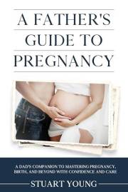 A Father's Guide to Pregnancy: A Dad’s Companion to Mastering Pregnancy, Birth, and Beyond with Confidence and Care
