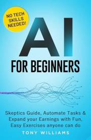 AI FOR BEGINNERS: Skeptics Guide Automate tasks, streamline your life & expand your earnings with fun, easy exercises anyone