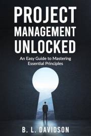 Project Management Unlocked: An Easy Guide to Mastering Essential Principles