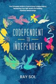 Codependent to Independent: The Complete Guide to Overcoming Codependency, Reclaiming Your Self-Worth, and Building Healthier