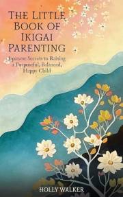 The Little Book of Ikigai Parenting: Japanese Secrets to Raising a Purposeful, Happy, Balanced Child