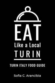 Eat Like a Local- Turin: Turin Italy Food Guide (Eat Like a Local Travel International Guidebooks: Discover the Best Local Fo