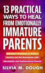 13 Practical Ways to Heal from Emotionally Immature Parents: Essential Techniques to Reduce Anxiety and Set Boundaries with N