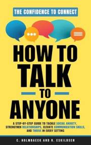 How to Talk to Anyone: A Step-by-Step Guide to Tackle Social Anxiety, Strengthen Relationships, Elevate Communication Skills,