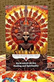 Hawaiian Huna Healing and Spirituality: The Seven Principles (Ike, Kala, Makia, Manawa, Aloha, Mana, and Pono) of the Kahuna