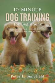 10-Minute Dog Training for Beginners: Science-Based Methods to Quickly Build Trust, Discipline, and a Lasting Bond