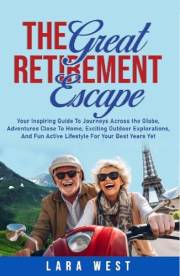 The Great Retirement Escape: Your Guide to Journeys Across the Globe, Adventures Close to Home, Inspiring Outdoor Activities,