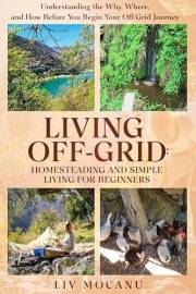 Living Off the Grid: Homesteading And Simple Living For Beginners: Understanding The Why, Where, And How Before You Begin You