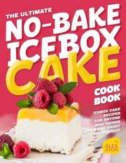 The Ultimate No-Bake Icebox Cake Cookbook: Icebox Cake Recipes for Anyone Who Thinks Life's Too Short to Preheat