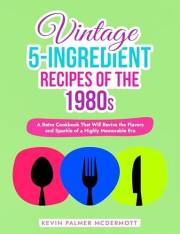 Vintage 5-Ingredient Recipes of the 1980s: A Retro Cookbook That Will Revive the Flavors and Sparkle of a Highly Memorable Er