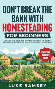 Don’t’ Break The Bank With Homesteading For Beginners: Master the Basics of Managing Finances, Water, Livestock and Tech to B