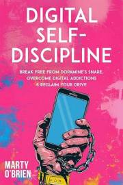Digital Self-Discipline: Break Free from Dopamine’s Snare, Overcome Digital Addictions & Reclaim Your Drive