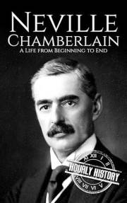 Neville Chamberlain: A Life from Beginning to End (World War 2 Biographies)
