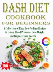 DASH Diet Cookbook for Beginners: A Collection of Easy, Low-Sodium Recipes to Lower Blood Pressure, Lose Weight, and Improve