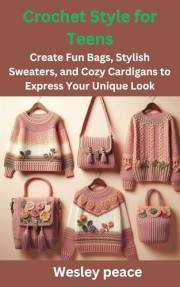 Crochet Style for Teens: Create Fun Bags, Stylish Sweaters, and Cozy Cardigans to Express Your Unique Look