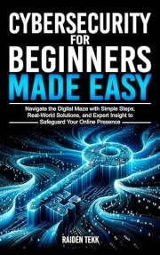 CYBERSECURITY FOR BEGINNERS MADE EASY: Navigate the Digital Maze With Simple Steps, Real-World Solutions, and Expert Insights