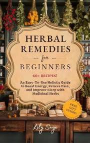 Herbal Remedies for Beginners: An Easy-to-Use Holistic Guide to Boost Energy, Relieve Pain, and Improve Sleep with Medicinal