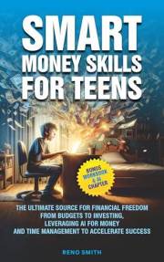 Smart Money Skills for Teens: The Ultimate Source for Financial Freedom. From Budgets to Investing. Leveraging AI for Money a