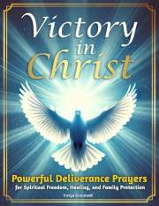Victory in Christ : Powerful Deliverance Prayers for Spiritual Freedom and Family Protection