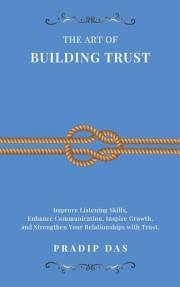 The Art of Building Trust: Improve Listening Skills, Enhance Communication, Inspire Growth, and Strengthen Your Relationships