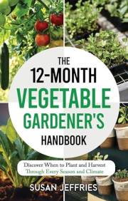 The 12-Month Vegetable Gardener's Handbook: Discover When to Plant and How to Harvest Through Every Season and Climate (The U